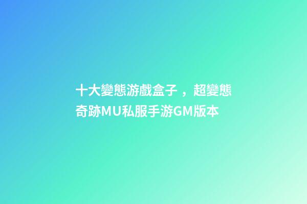 十大變態游戲盒子，超變態奇跡MU私服手游GM版本-第1張-觀點-玄機派